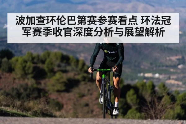 波加查环伦巴第赛参赛看点 环法冠军赛季收官深度分析与展望解析
