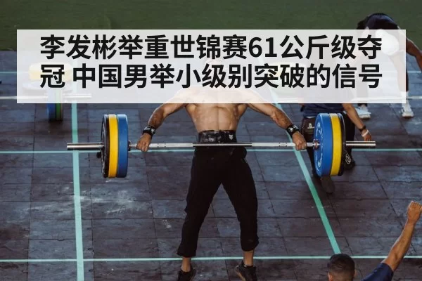李发彬举重世锦赛61公斤级夺冠 中国男举小级别突破的信号