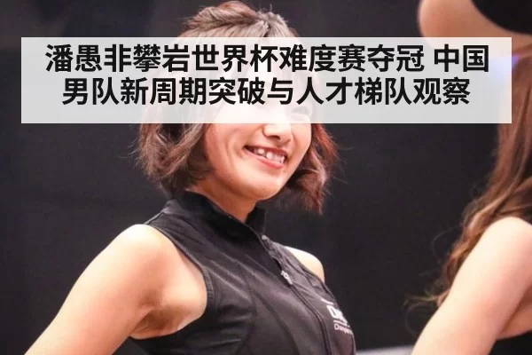 潘愚非攀岩世界杯难度赛夺冠 中国男队新周期突破与人才梯队观察