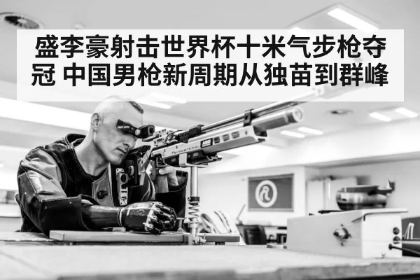 盛李豪射击世界杯十米气步枪夺冠 中国男枪新周期从独苗到群峰