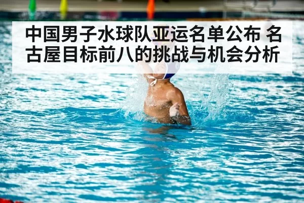 中国男子水球队亚运名单公布 名古屋目标前八的挑战与机会分析