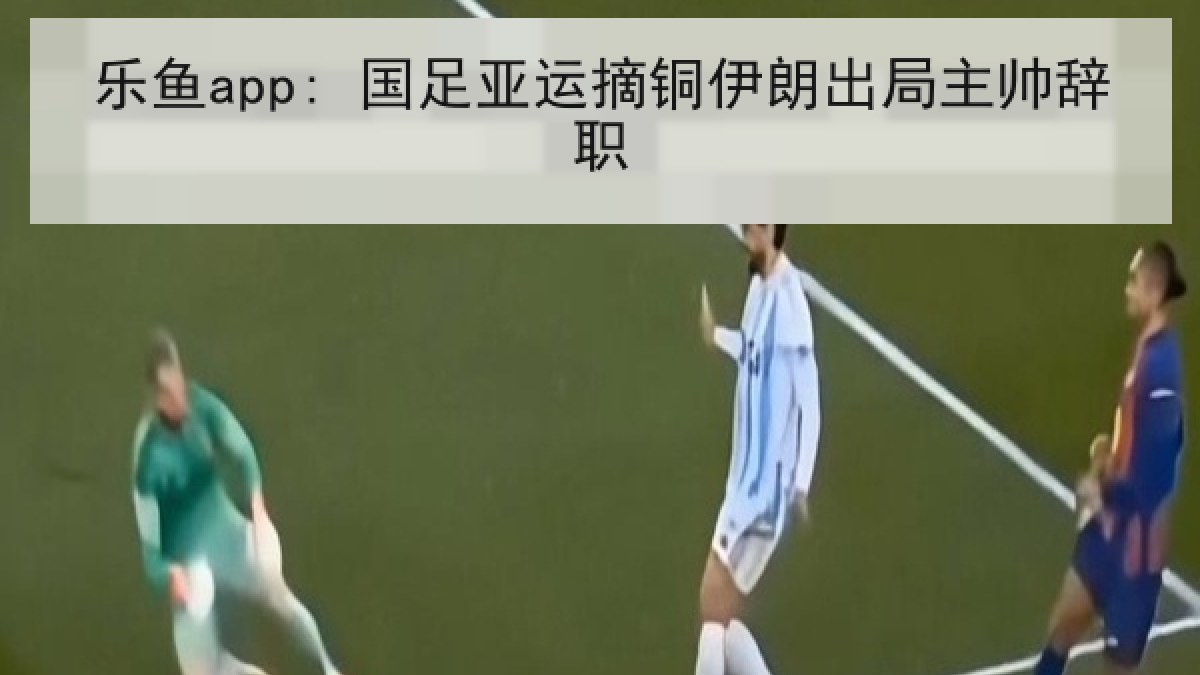 乐鱼app: 国足亚运摘铜伊朗出局主帅辞职 乐鱼app: 国足亚运摘铜伊朗出局主帅辞职